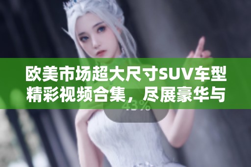 欧美市场超大尺寸SUV车型精彩视频合集，尽展豪华与性能魅力