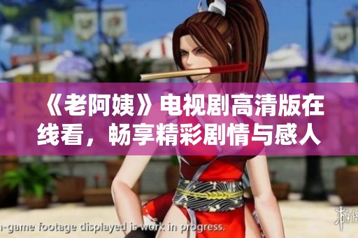 《老阿姨》电视剧高清版在线看，畅享精彩剧情与感人故事
