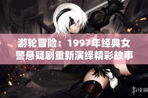 游轮冒险：1997年经典女警悬疑剧重新演绎精彩故事