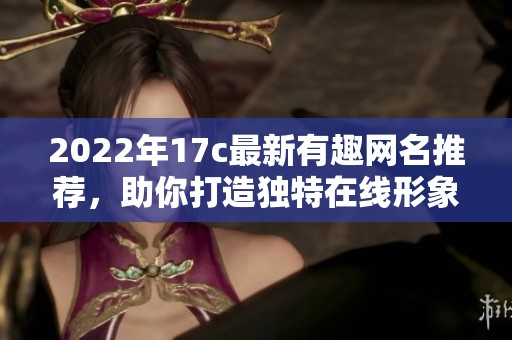 2022年17c最新有趣网名推荐，助你打造独特在线形象与个性展示