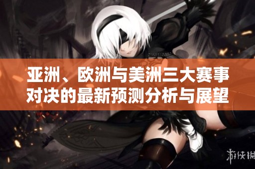 亚洲、欧洲与美洲三大赛事对决的最新预测分析与展望