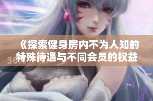 《探索健身房内不为人知的特殊待遇与不同会员的权益差异》