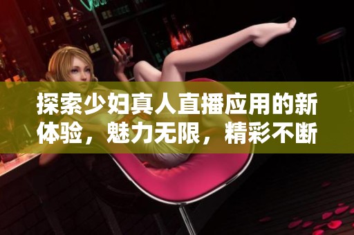 探索少妇真人直播应用的新体验，魅力无限，精彩不断！