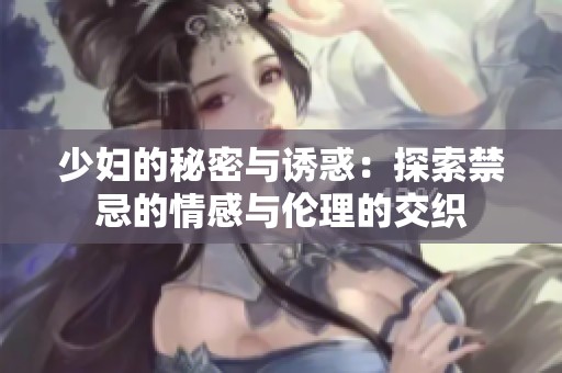 少妇的秘密与诱惑：探索禁忌的情感与伦理的交织