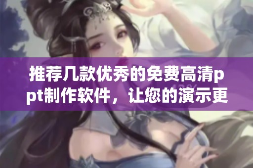 推荐几款优秀的免费高清ppt制作软件，让您的演示更生动精彩