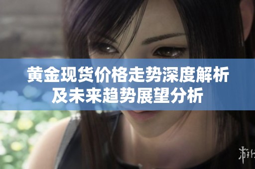 黄金现货价格走势深度解析及未来趋势展望分析