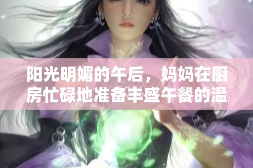 阳光明媚的午后，妈妈在厨房忙碌地准备丰盛午餐的温馨画面