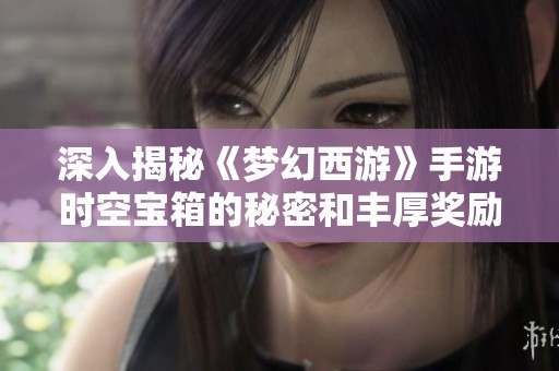 深入揭秘《梦幻西游》手游时空宝箱的秘密和丰厚奖励介绍