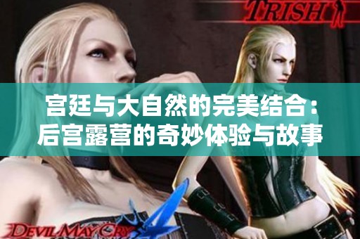 宫廷与大自然的完美结合：后宫露营的奇妙体验与故事分享
