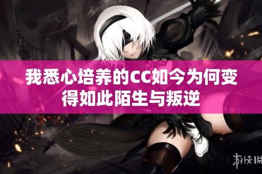 我悉心培养的CC如今为何变得如此陌生与叛逆