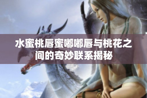 水蜜桃唇蜜嘟嘟唇与桃花之间的奇妙联系揭秘