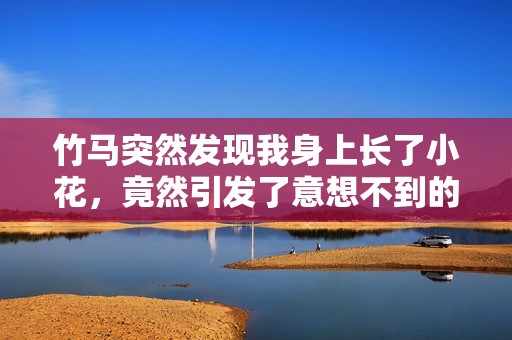竹马突然发现我身上长了小花，竟然引发了意想不到的故事展开
