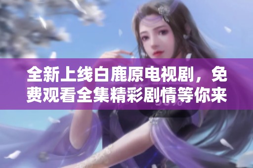 全新上线白鹿原电视剧，免费观看全集精彩剧情等你来追！