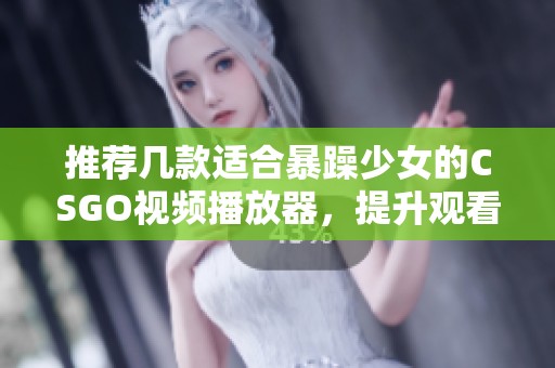 推荐几款适合暴躁少女的CSGO视频播放器，提升观看体验和游戏乐趣