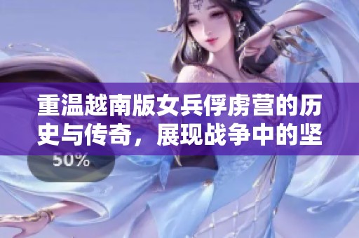 重温越南版女兵俘虏营的历史与传奇，展现战争中的坚韧与勇气