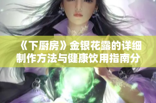 《下厨房》金银花露的详细制作方法与健康饮用指南分享