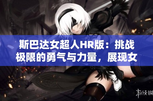 斯巴达女超人HR版：挑战极限的勇气与力量，展现女性无限可能
