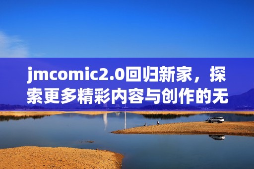 jmcomic2.0回归新家，探索更多精彩内容与创作的无限可能