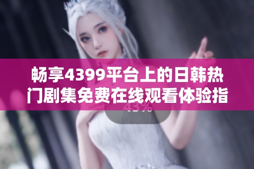 畅享4399平台上的日韩热门剧集免费在线观看体验指导
