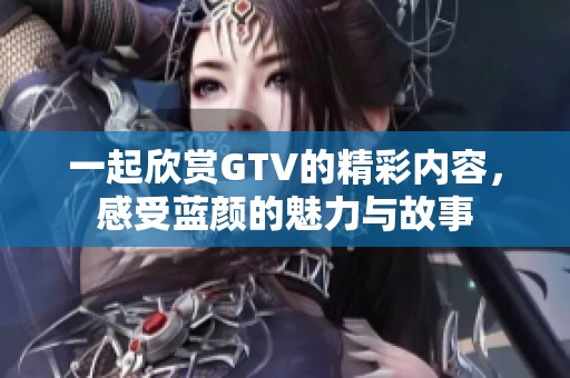 一起欣赏GTV的精彩内容，感受蓝颜的魅力与故事