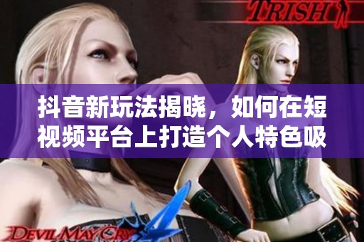 抖音新玩法揭晓，如何在短视频平台上打造个人特色吸引粉丝