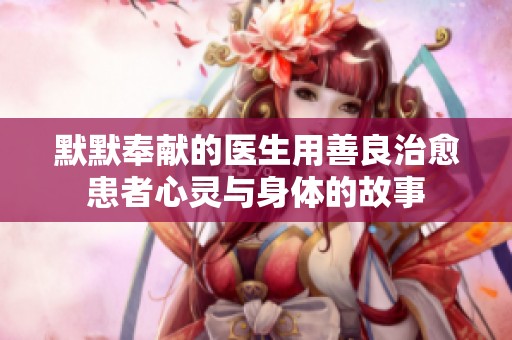 默默奉献的医生用善良治愈患者心灵与身体的故事