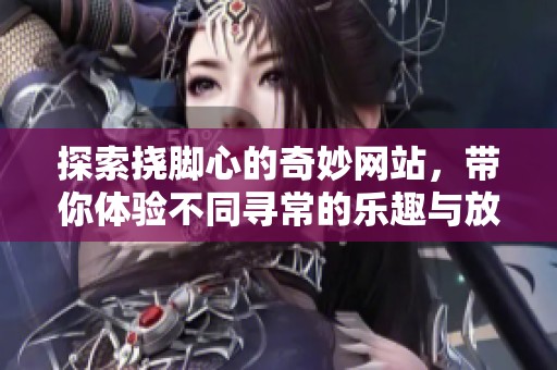 探索挠脚心的奇妙网站，带你体验不同寻常的乐趣与放松方式