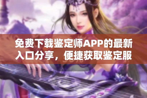 免费下载鉴定师APP的最新入口分享，便捷获取鉴定服务无障碍