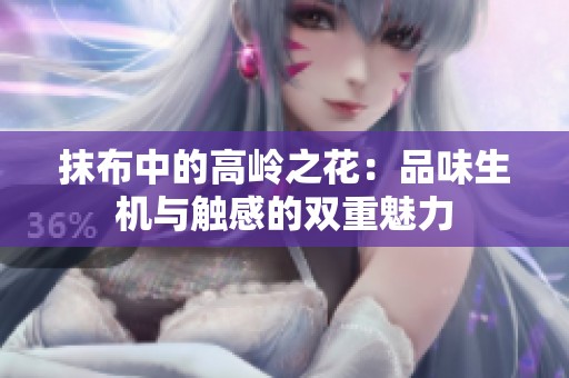 抹布中的高岭之花：品味生机与触感的双重魅力