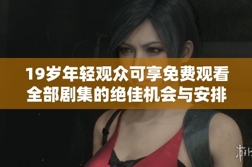 19岁年轻观众可享免费观看全部剧集的绝佳机会与安排