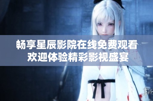 畅享星辰影院在线免费观看 欢迎体验精彩影视盛宴