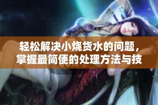 轻松解决小烧货水的问题，掌握最简便的处理方法与技巧