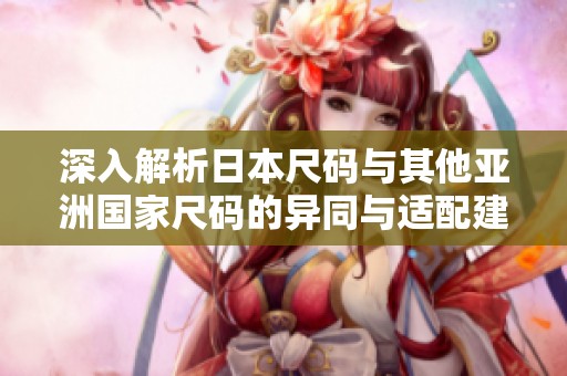 深入解析日本尺码与其他亚洲国家尺码的异同与适配建议