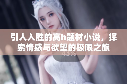 引人入胜的高h题材小说，探索情感与欲望的极限之旅