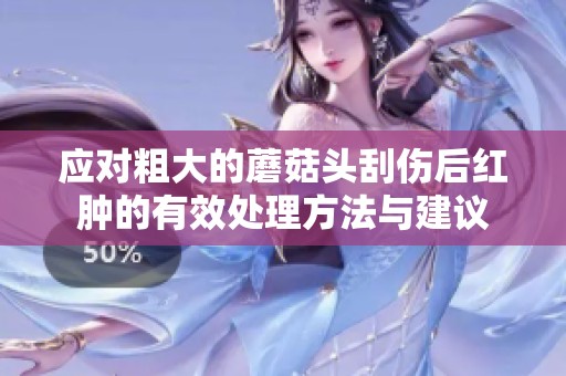 应对粗大的蘑菇头刮伤后红肿的有效处理方法与建议