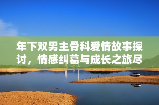 年下双男主骨科爱情故事探讨，情感纠葛与成长之旅尽在其中