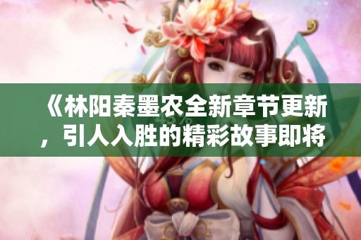 《林阳秦墨农全新章节更新，引人入胜的精彩故事即将揭晓》