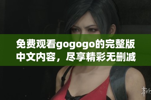 免费观看gogogo的完整版中文内容，尽享精彩无删减体验