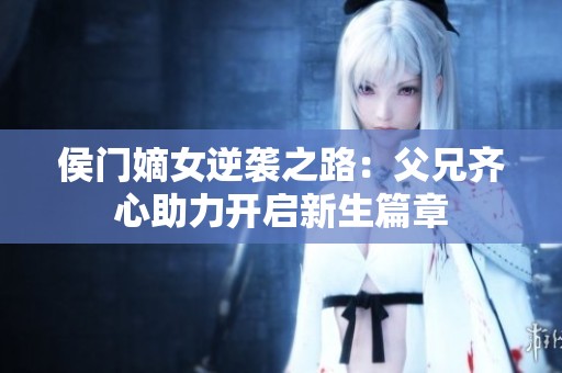 侯门嫡女逆袭之路：父兄齐心助力开启新生篇章