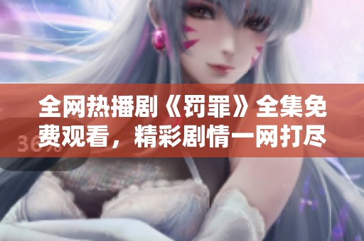 全网热播剧《罚罪》全集免费观看，精彩剧情一网打尽欢迎观看！