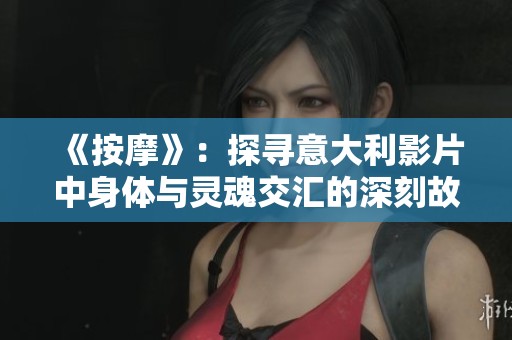 《按摩》：探寻意大利影片中身体与灵魂交汇的深刻故事与情感旅程