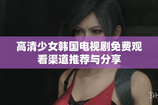 高清少女韩国电视剧免费观看渠道推荐与分享