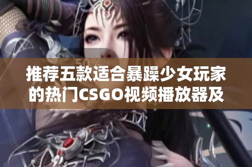 推荐五款适合暴躁少女玩家的热门CSGO视频播放器及其特点解析