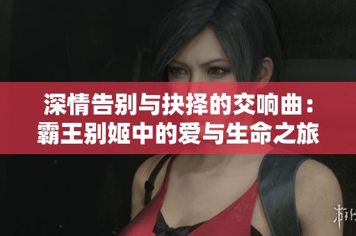 深情告别与抉择的交响曲：霸王别姬中的爱与生命之旅