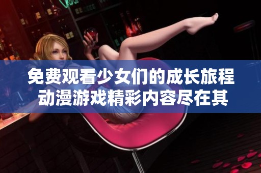 免费观看少女们的成长旅程 动漫游戏精彩内容尽在其中