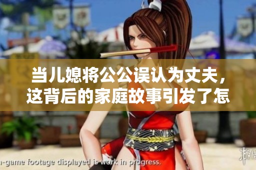 当儿媳将公公误认为丈夫，这背后的家庭故事引发了怎样的思考与讨论
