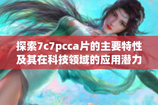 探索7c7pcca片的主要特性及其在科技领域的应用潜力