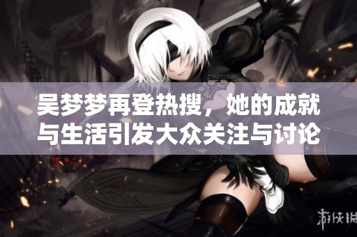 吴梦梦再登热搜，她的成就与生活引发大众关注与讨论