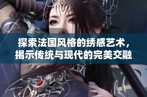 探索法国风格的绣感艺术，揭示传统与现代的完美交融之美