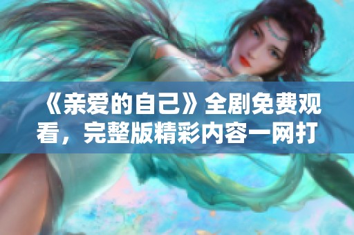 《亲爱的自己》全剧免费观看，完整版精彩内容一网打尽